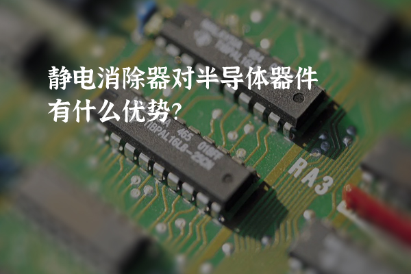 靜電消除器對(duì)半導(dǎo)體器件有什么優(yōu)勢？
