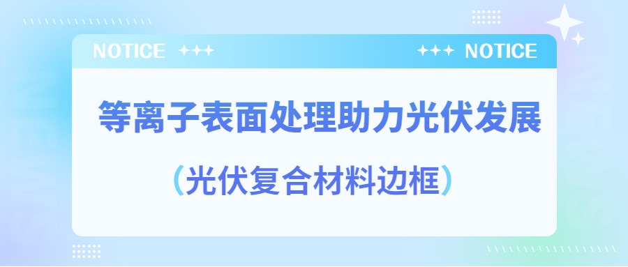 等離子表面處理提高光伏復(fù)合材料邊框密封質(zhì)量，助力光伏產(chǎn)業(yè)發(fā)展