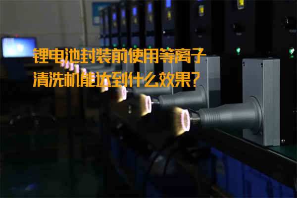 鋰電池封裝前使用等離子清洗機(jī)能達(dá)到什么效果？